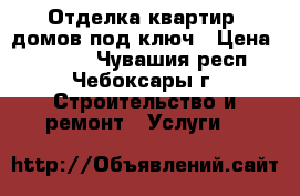 Отделка квартир, домов под ключ › Цена ­ 1 500 - Чувашия респ., Чебоксары г. Строительство и ремонт » Услуги   